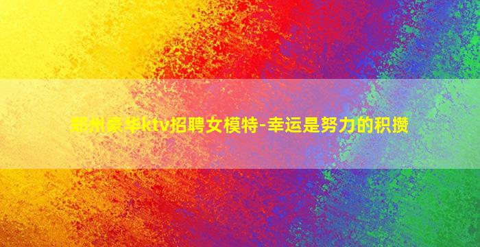 郑州豪华ktv招聘女模特-幸运是努力的积攒