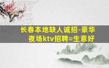 长春本地缺人诚招-豪华夜场ktv招聘=生意好